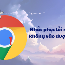 Khắc phục lỗi máy tính không vào được Chrome