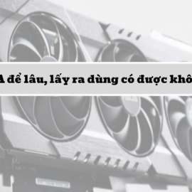 VGA để lâu, lấy ra dùng có được không?