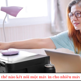 Làm thế nào kết nối một máy in cho nhiều máy tính – share máy in