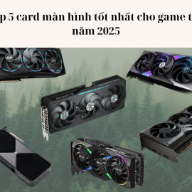 Top 5 card màn hình tốt nhất cho game thủ năm 2025